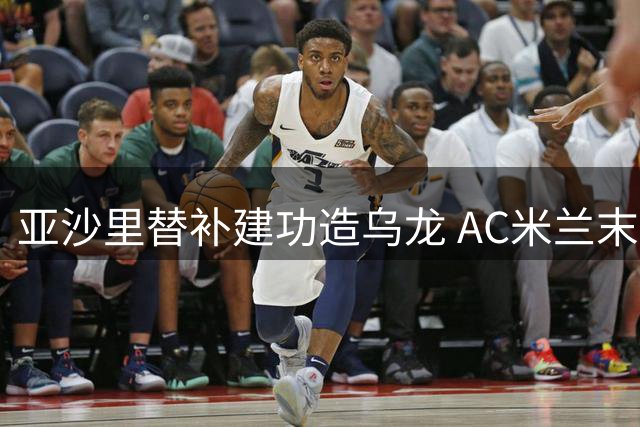 亚沙里替补建功造乌龙 AC米兰末段锁定胜局
